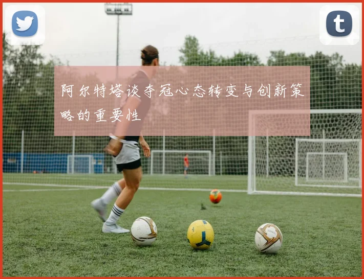 阿尔特塔谈夺冠心态转变与创新策略的重要性