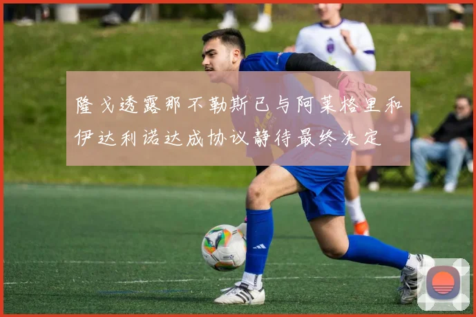 隆戈透露那不勒斯已与阿莱格里和伊达利诺达成协议静待最终决定