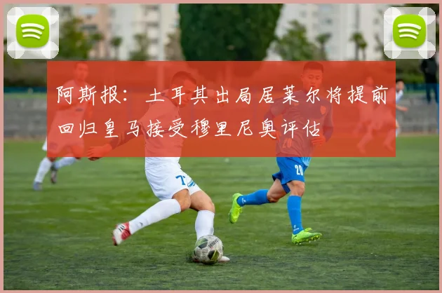 阿斯报：土耳其出局居莱尔将提前回归皇马接受穆里尼奥评估
