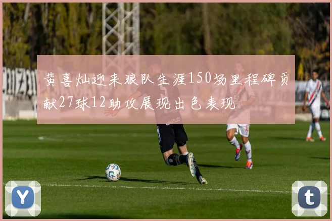 黄喜灿迎来狼队生涯150场里程碑贡献27球12助攻展现出色表现