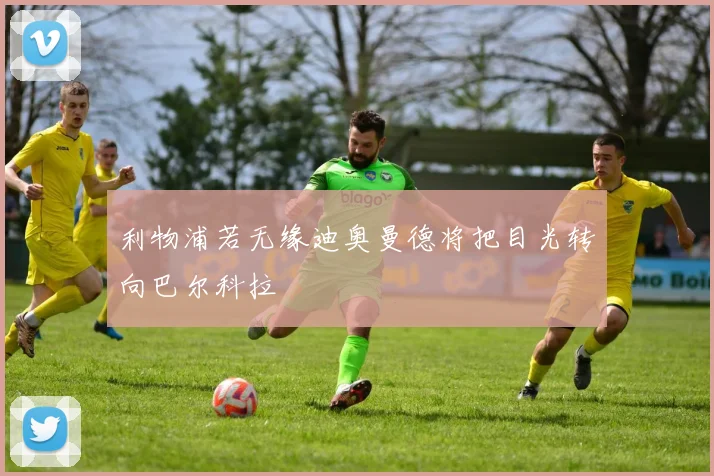利物浦若无缘迪奥曼德将把目光转向巴尔科拉