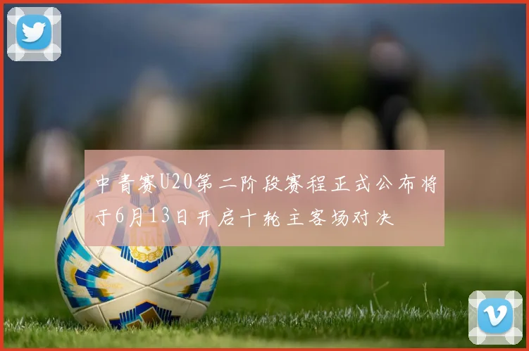 中青赛U20第二阶段赛程正式公布将于6月13日开启十轮主客场对决