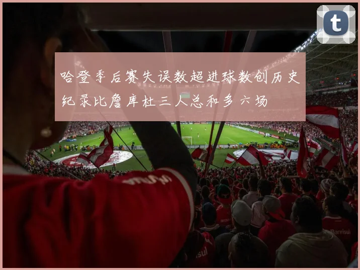 哈登季后赛失误数超进球数创历史纪录比詹库杜三人总和多六场