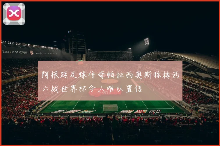 阿根廷足球传奇帕拉西奥斯称梅西六战世界杯令人难以置信