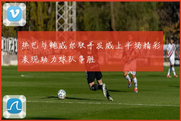 热巴与鲍威尔联手发威上半场精彩表现助力球队争胜