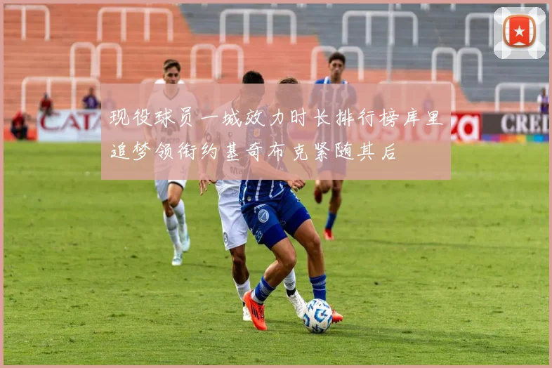 现役球员一城效力时长排行榜库里追梦领衔约基奇布克紧随其后