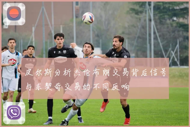 皮尔斯分析杰伦布朗交易背后信号与东契奇交易的不同反响
