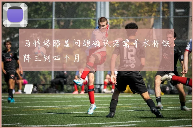 马特塔膝盖问题确认若需手术将缺阵三到四个月